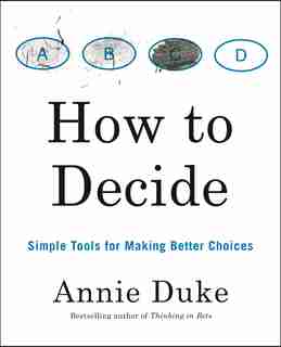How To Decide: Simple Tools For Making Better Choices by Annie Duke