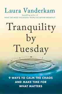 Tranquility By Tuesday: 9 Ways To Calm The Chaos And Make Time For What Matters by Laura Vanderkam