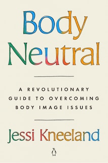 Body Neutral: A Revolutionary Guide to Overcoming Body Image Issues