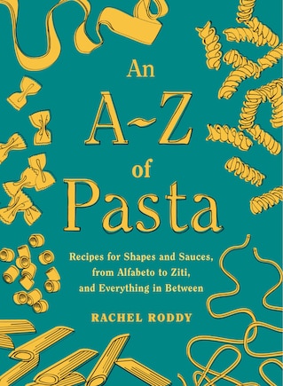 An A-z Of Pasta: Recipes For Shapes And Sauces, From Alfabeto To Ziti, And Everything In Between:  A Cookbook