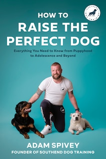 How to Raise the Perfect Dog: Everything You Need to Know from Puppyhood to Adolescence and Beyond A Puppy Training and Dog Training Book