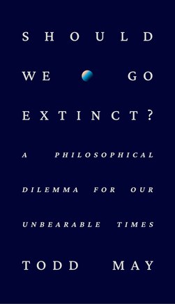 Should We Go Extinct?: A Philosophical Dilemma for Our Unbearable Times