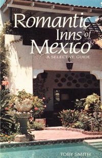 Romantic Inns Of Mexico: A Selective Guide To Charming Accommodations South Of The Border