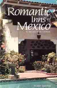 Romantic Inns Of Mexico: A Selective Guide To Charming Accommodations South Of The Border by Toby Smith