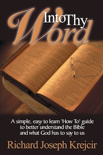 Into Thy Word: A Simple, Easy to Learn How To Guide to Better Understand the Bible and What God Has to Say to Us.