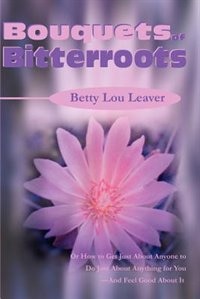 Bouquets Of Bitterroots: Or How To Get Just About Anyone To Do Just About Anything For You--and Feel Good About It