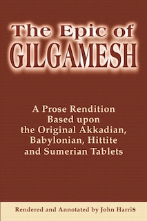 The Epic of Gilgamesh: A Prose Rendition Based Upon the Original Akkadian, Babylonian, Hittite and Sumerian Tablets