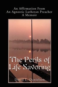 The Perils Of Life Savoring: An Affirmation From An Agnostic Lutheran Preacher: A Memoir