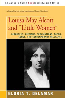 Louisa May Alcott and Little Women: Biography, Critique, Publications, Poems, Songs, and Contemporary Relevance