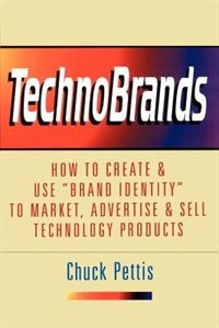 TechnoBrands: How to Create & Use Brand Identity to Market, Advertise & Sell Technology Products