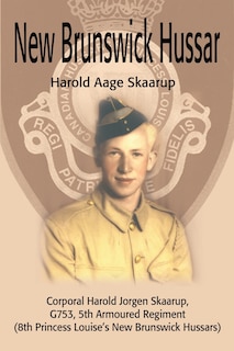 New Brunswick Hussar: Corporal Harold Jorgen Skaarup, G753, 5th Armored Regiment (8th Princess Louise's New Brunswick Hussars)
