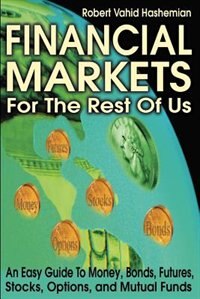 Financial Markets for the Rest of Us: An Easy Guide to Money, Bonds, Futures, Stocks, Options, and Mutual Funds