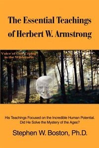 The Essential Teachings of Herbert W. Armstrong: His Teachings Focused on the Incredible Human Potential. Did He Solve the Mystery of the Ages?
