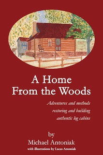 A Home From the Woods: Adventures and methods restoring and building authentic log cabins