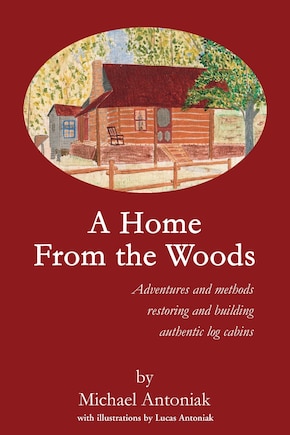 A Home From the Woods: Adventures and methods restoring and building authentic log cabins