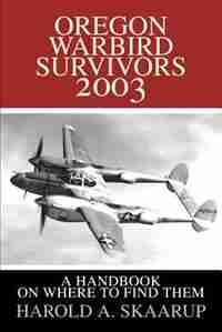 Oregon Warbird Survivors 2003: A Handbook on Where to Find Them by Harold A. A. Skaarup