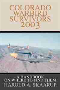 Colorado Warbird Survivors 2003: A Handbook on where to find them by Harold A. A. Skaarup