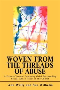 Woven from the Threads of Abuse: A Process/Journal Exploring Grief Surrounding Sexual Abuse Issues in the Church
