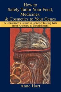 How to Safely Tailor Your Food, Medicines, & Cosmetics to Your Genes: A Consumer's Guide to Genetic Testing Kits from Ancestry to Nourishment