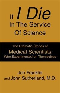 If I Die In The Service Of Science: The Dramatic Stories Of Medical Scientists Who Experimented On Themselves