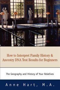 How To Interpret Family History And Ancestry Dna Test Results For Beginners: The Geography And History Of Your Relatives