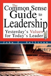 The Common Sense Guide to Leadership: Yesterday's Values for Today's Leader