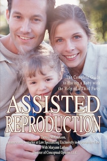 Assisted Reproduction: The Complete Guide to Having a Baby with the Help of a Third Party