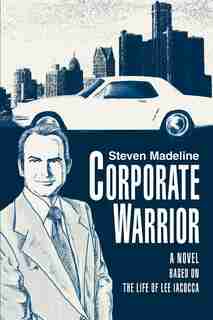 Corporate Warrior: A Novel Based on the Life of Lee Iacocca by Steven Madeline