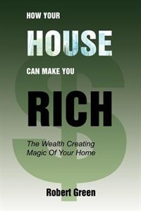 How Your House Can Make You Rich: The Wealth Creating Magic Of Your Home