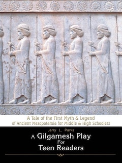 A Gilgamesh Play for Teen Readers: A Tale of the First Myth & Legend of Ancient Mesopotamia for Middle & High Schoolers