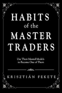 Habits of the Master Traders: Use Their Mental Models to Become One of Them