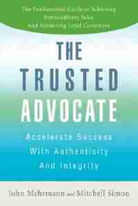 The Trusted Advocate: Accelerate Success with Authenticity and Integrity by John Mehrmann