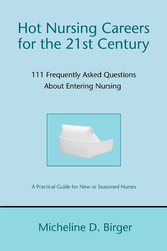 Hot Nursing Careers for the 21st Century: 111 Frequently Asked Questions About Entering Nursing