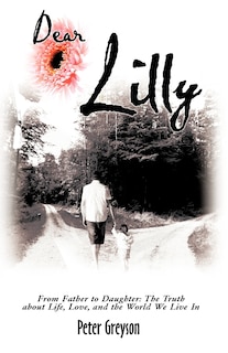 Dear Lilly: From Father to Daughter: The Truth about Life, Love, and the World We Live In