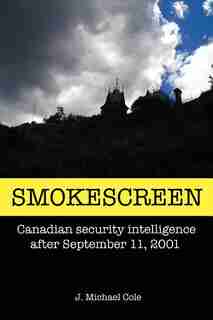 Smokescreen: Canadian security intelligence after September 11, 2001 by J Michael Cole