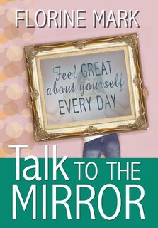 Talk To The Mirror: Feel Great About Yourself Every Day