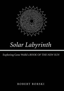 Solar Labyrinth: Exploring Gene Wolfe's Book Of The New Sun