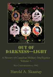 Out of Darkness, Light: a History of Canadian Military Intelligence, Volume 1, Pre-Confederation to 1982 by Harold Skaarup