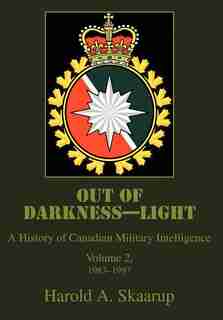 Out of Darkness--Light: A History of Canadian Military Intelligence by Harold A Skaarup