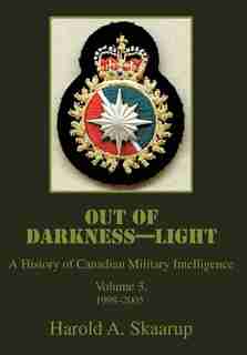 Out of Darkness--Light: A History of Canadian Military Intelligence by Harold A Skaarup