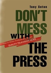 Don't Mess with the Press: How to Write, Produce and Report Quality Television News