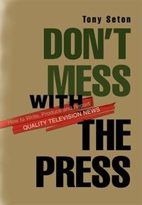 Don't Mess with the Press: How to Write, Produce and Report Quality Television News