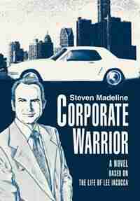 Corporate Warrior: A Novel Based on the Life of Lee Iacocca by Steven Madeline