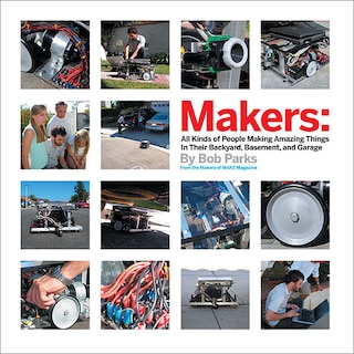 Makers: All Kinds of People Making Amazing Things In Their Backyard, Basement or Garage