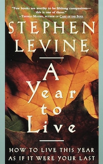 A Year To Live: How To Live This Year As If It Were Your Last