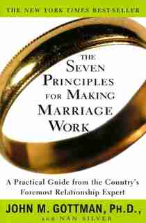The Seven Principles For Making Marriage Work: A Practical Guide From The Country's Foremost Relationship Expert by John Gottman