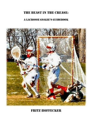 The Beast In The Crease: A Lacrosse Goalie's Guidebook