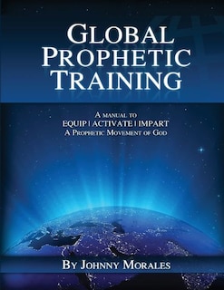 Global Prophetic Training: A Manual to Equip, Impart and Activate a Prophetic Movement of God