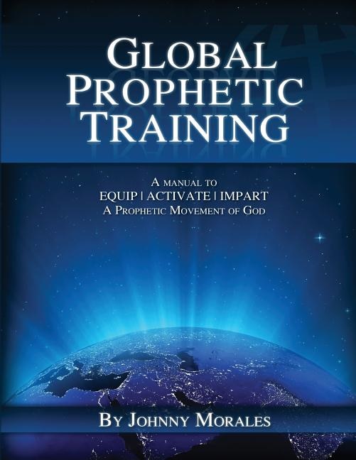 Global Prophetic Training: A Manual to Equip, Impart and Activate a Prophetic Movement of God