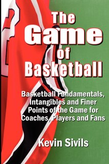 The Game of Basketball: Basketball Fundamentals, Intangibles and Finer Points of the Game for Coaches, Players and Fans